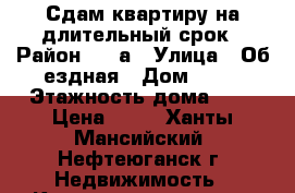 Сдам квартиру на длительный срок › Район ­ 8 а › Улица ­ Об ездная › Дом ­ 45 › Этажность дома ­ 5 › Цена ­ 29 - Ханты-Мансийский, Нефтеюганск г. Недвижимость » Квартиры аренда   . Ханты-Мансийский,Нефтеюганск г.